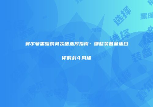 赛尔号黑暗精灵装备选择指南：哪些装备最适合你的战斗风格