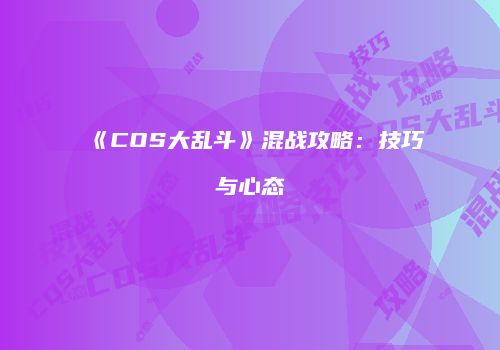 《COS大乱斗》混战攻略：技巧与心态