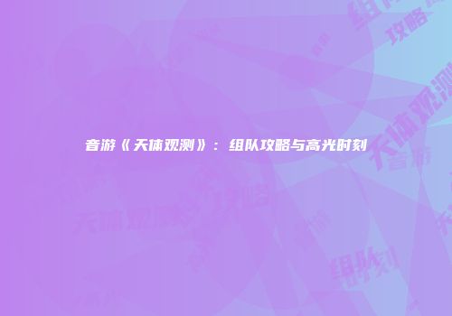 音游《天体观测》：组队攻略与高光时刻