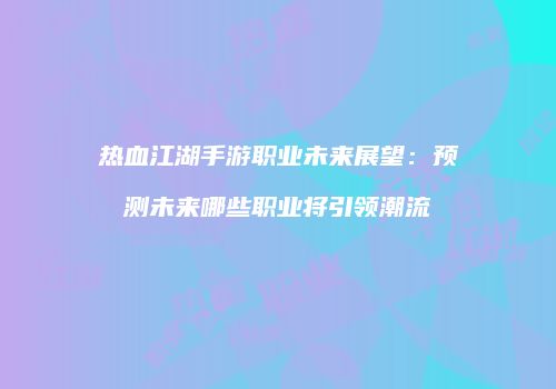 热血江湖手游职业未来展望：预测未来哪些职业将引领潮流