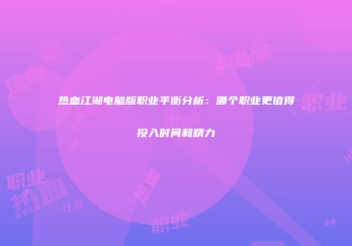 热血江湖电脑版职业平衡分析：哪个职业更值得投入时间和精力