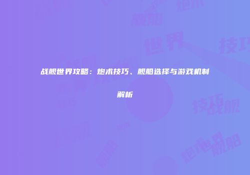 战舰世界攻略：炮术技巧、舰船选择与游戏机制解析
