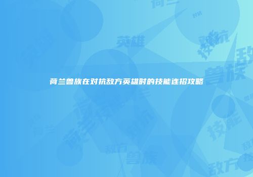 荷兰兽族在对抗敌方英雄时的技能连招攻略