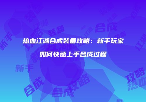 热血江湖合成装备攻略：新手玩家如何快速上手合成过程