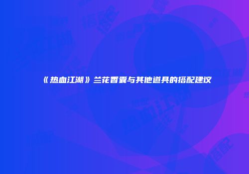 《热血江湖》兰花香囊与其他道具的搭配建议