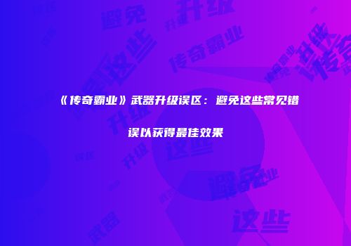 《传奇霸业》武器升级误区：避免这些常见错误以获得最佳效果