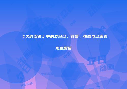 《火影忍者》中的夕日红：背景、性格与动画表现全解析