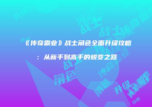 《传奇霸业》战士角色全面升级攻略：从新手到高手的蜕变之路