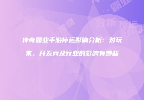 传奇霸业手游停运影响分析：对玩家、开发商及行业的影响有哪些