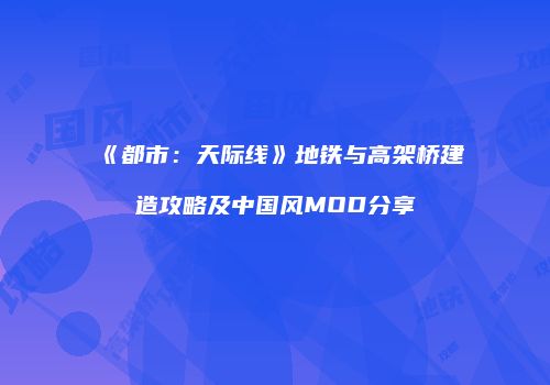 《都市：天际线》地铁与高架桥建造攻略及中国风MOD分享
