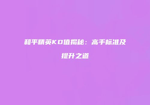 和平精英KD值揭秘：高手标准及提升之道