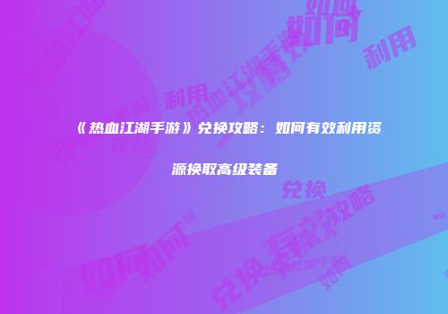 《热血江湖手游》兑换攻略：如何有效利用资源换取高级装备