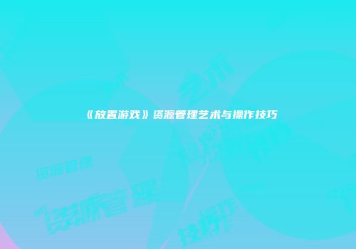 《放置游戏》资源管理艺术与操作技巧