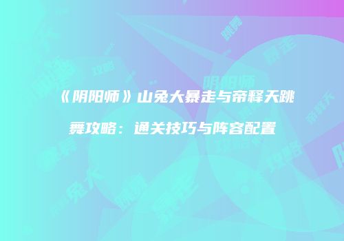 《阴阳师》山兔大暴走与帝释天跳舞攻略：通关技巧与阵容配置