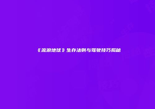 《流浪地球》生存法则与驾驶技巧揭秘