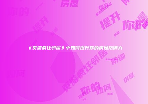 《页游疯狂邻居》中如何提升你的房屋防御力