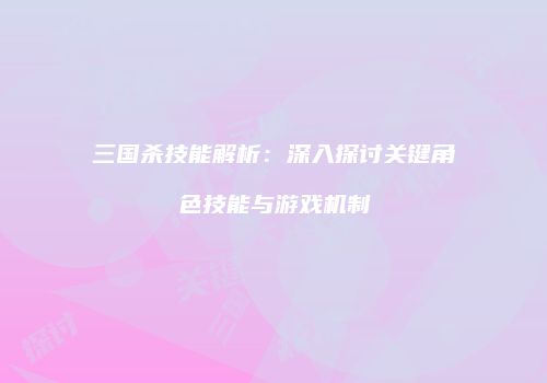三国杀技能解析：深入探讨关键角色技能与游戏机制