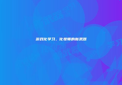 游戏化学习，化妆师的新武器