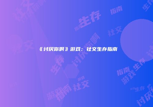《讨厌你啊》游戏：社交生存指南