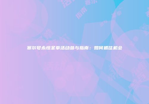 赛尔号永恒圣拳活动参与指南：如何抓住机会