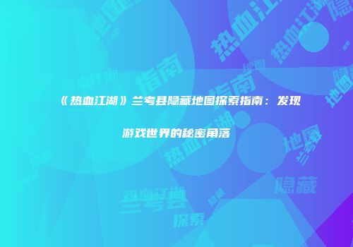 《热血江湖》兰考县隐藏地图探索指南：发现游戏世界的秘密角落