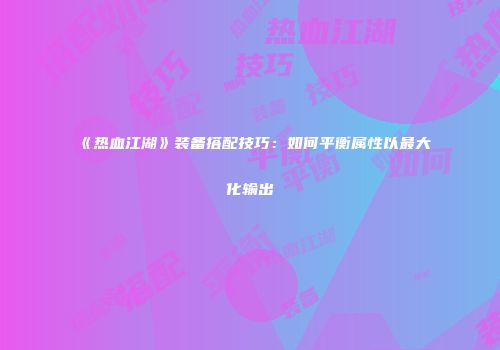 《热血江湖》装备搭配技巧：如何平衡属性以最大化输出
