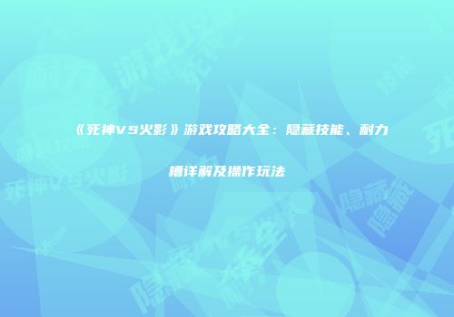 《死神VS火影》游戏攻略大全：隐藏技能、耐力槽详解及操作玩法