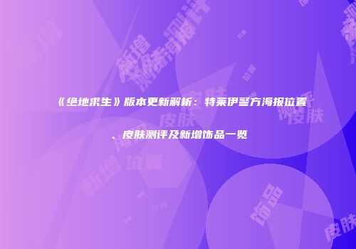 《绝地求生》版本更新解析：特莱伊警方海报位置、皮肤测评及新增饰品一览