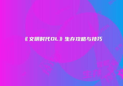 《文明时代OL》生存攻略与技巧