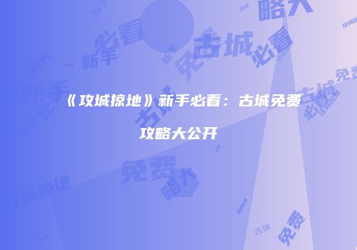 《攻城掠地》新手必看：古城免费攻略大公开