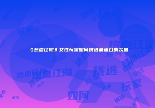 《热血江湖》女性玩家如何挑选最适合的装备