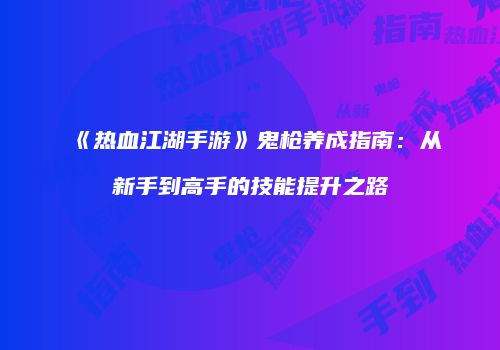 《热血江湖手游》鬼枪养成指南：从新手到高手的技能提升之路