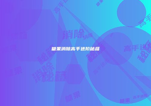 糖果消除高手进阶秘籍