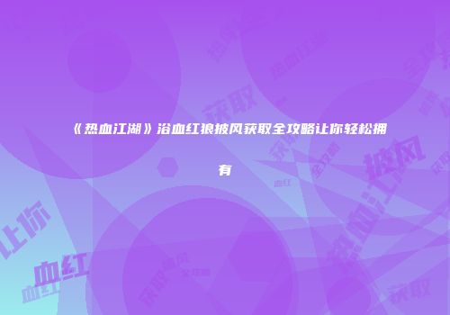 《热血江湖》浴血红狼披风获取全攻略让你轻松拥有