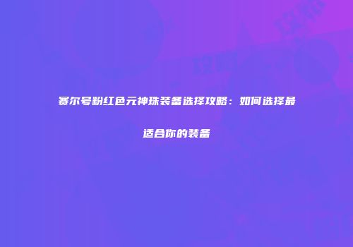 赛尔号粉红色元神珠装备选择攻略：如何选择最适合你的装备