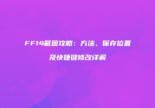 FF14截图攻略：方法、保存位置及快捷键修改详解