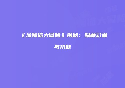 《汤姆猫大冒险》揭秘：隐藏彩蛋与功能
