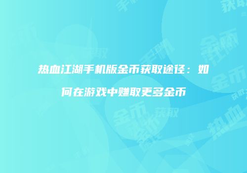 热血江湖手机版金币获取途径：如何在游戏中赚取更多金币