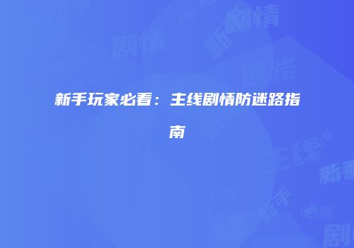 新手玩家必看：主线剧情防迷路指南