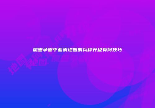 魔兽争霸中亚索地图的兵种升级有何技巧