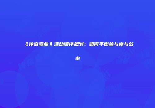 《传奇霸业》活动顺序规划：如何平衡参与度与效率
