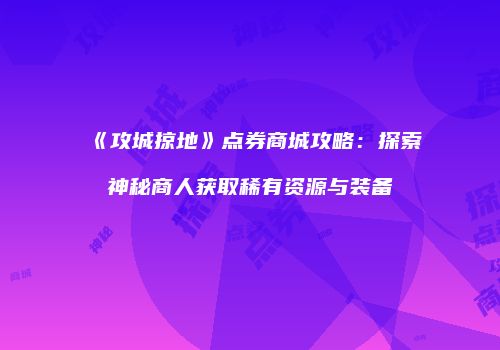 《攻城掠地》点券商城攻略：探索神秘商人获取稀有资源与装备