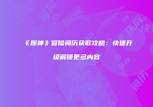 《原神》冒险阅历获取攻略：快速升级解锁更多内容