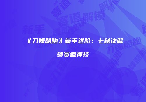 《刀锋酷跑》新手进阶：七秘诀解锁赛道神技