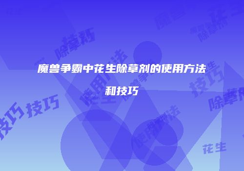 魔兽争霸中花生除草剂的使用方法和技巧