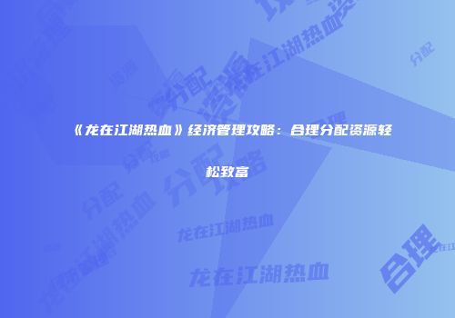 《龙在江湖热血》经济管理攻略:合理分配资源轻松致富