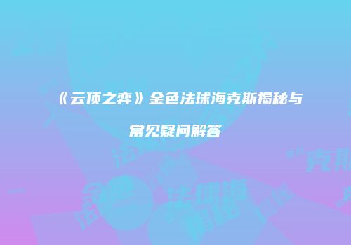 《云顶之弈》金色法球海克斯揭秘与常见疑问解答