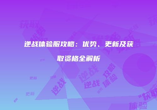 逆战体验服攻略：优势、更新及获取资格全解析