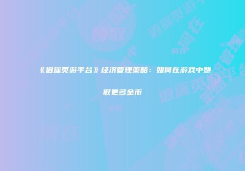 《逍遥页游平台》经济管理策略:如何在游戏中赚取更多金币