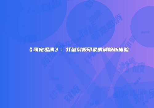 《萌宠趣消》：打破刻板印象的消除新体验